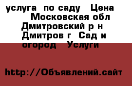 услуга  по саду › Цена ­ 300 - Московская обл., Дмитровский р-н, Дмитров г. Сад и огород » Услуги   